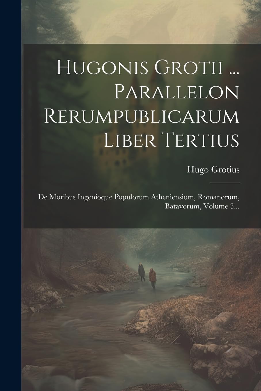 Hugonis Grotii ... Parallelon Rerumpublicarum Liber Tertius: De Moribus Ingenioque Populorum Atheniensium, Romanorum, Batavorum, Volume 3... book