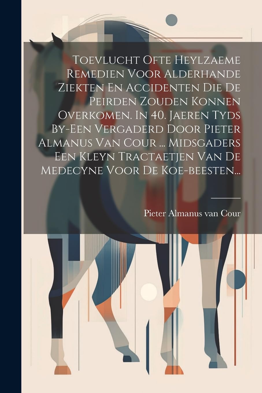 Toevlucht Ofte Heylzaeme Remedien Voor Alderhande Ziekten En Accidenten Die De Peirden Zouden Konnen Overkomen. In 40. Jaeren Tyds By-een Vergaderd ... Van De Medecyne Voor De Koe-beesten... Medicine