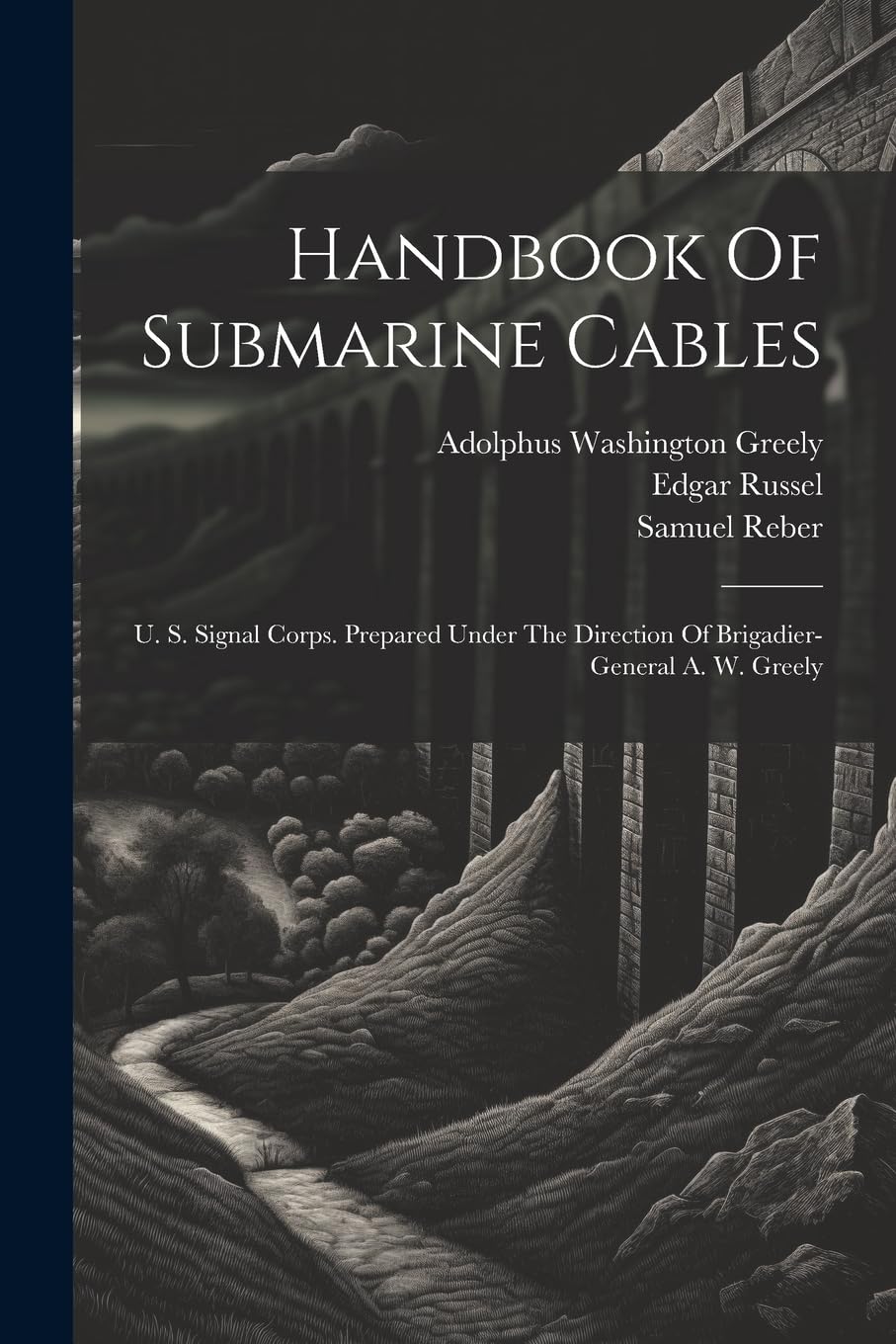 Handbook Of Submarine Cables: U. S. Signal Corps. Prepared Under The Direction Of Brigadier-general A. W. Greely Media & Communication