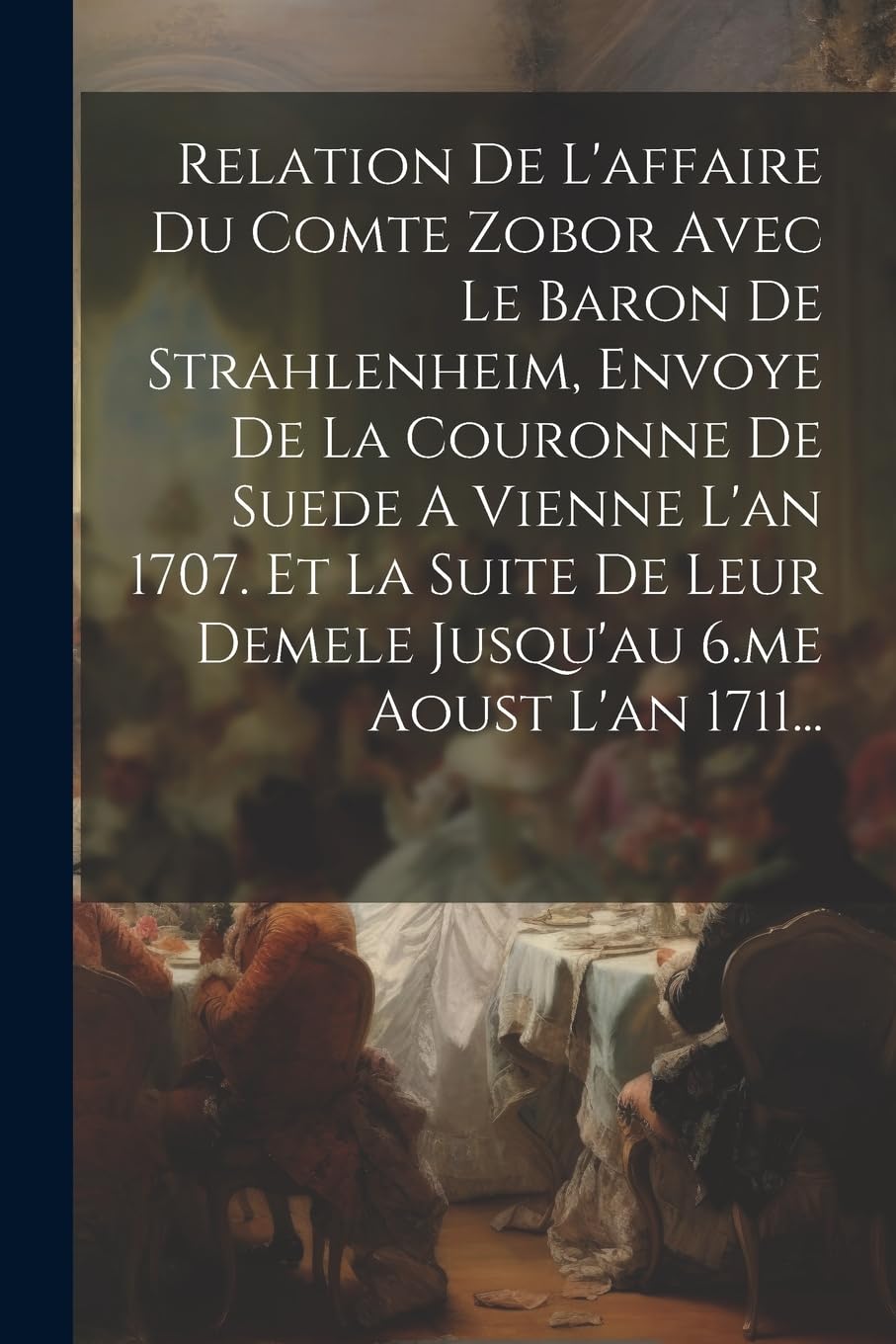 Relation De L'affaire Du Comte Zobor Avec Le Baron De Strahlenheim, Envoye De La Couronne De Suede A Vienne L'an 1707. Et La Suite De Leur Demele Jusqu'au 6.me Aoust L'an 1711... Politics & History
