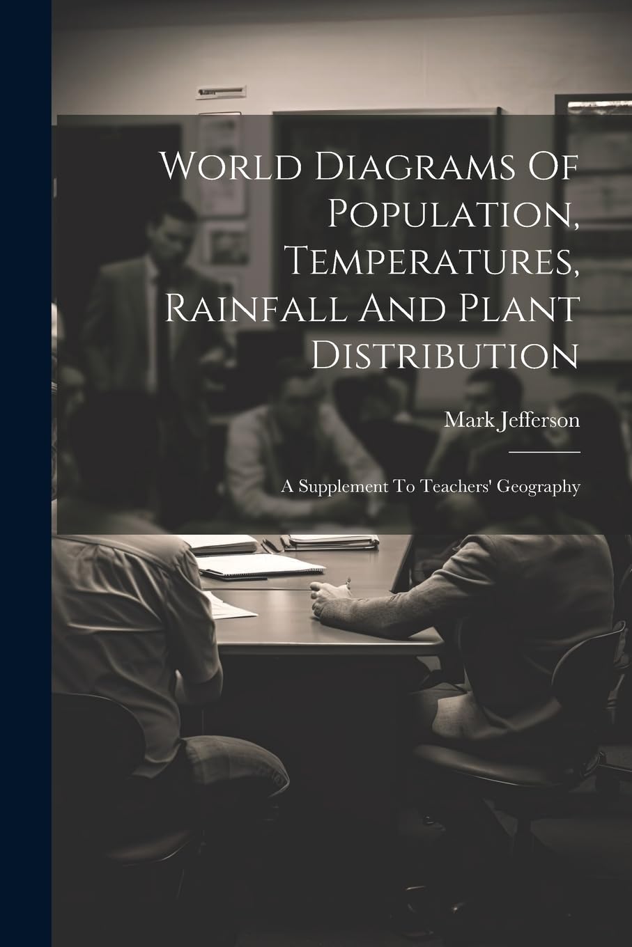World Diagrams Of Population, Temperatures, Rainfall And Plant Distribution: A Supplement To Teachers' Geography Politics & History