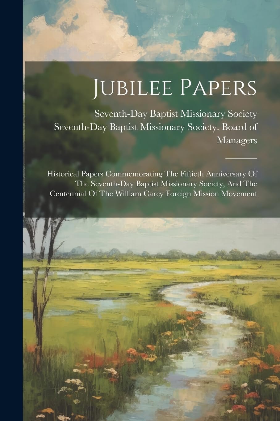 Jubilee Papers: Historical Papers Commemorating The Fiftieth Anniversary Of The Seventh-day Baptist Missionary Society, And The Centennial Of The William Carey Foreign Mission Movement Politics & History