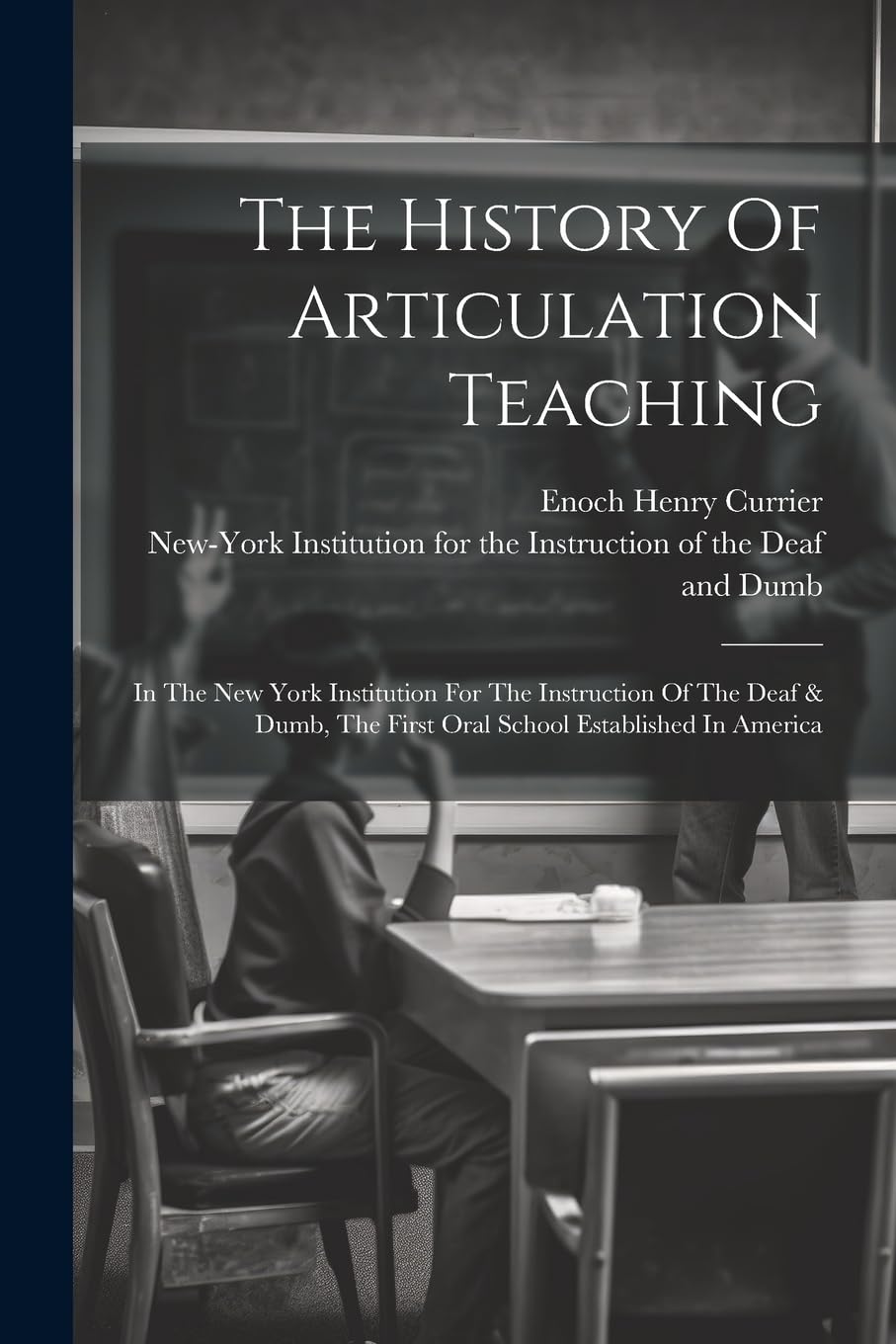 The History Of Articulation Teaching: In The New York Institution For The Instruction Of The Deaf & Dumb, The First Oral School Established In America Education & Training
