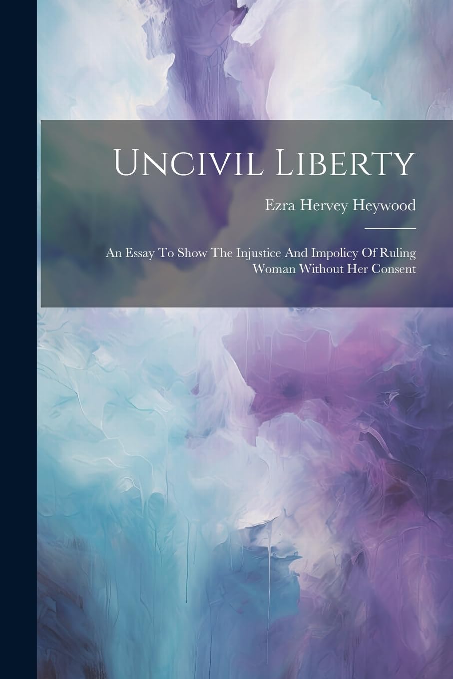 Uncivil Liberty: An Essay To Show The Injustice And Impolicy Of Ruling Woman Without Her Consent Books