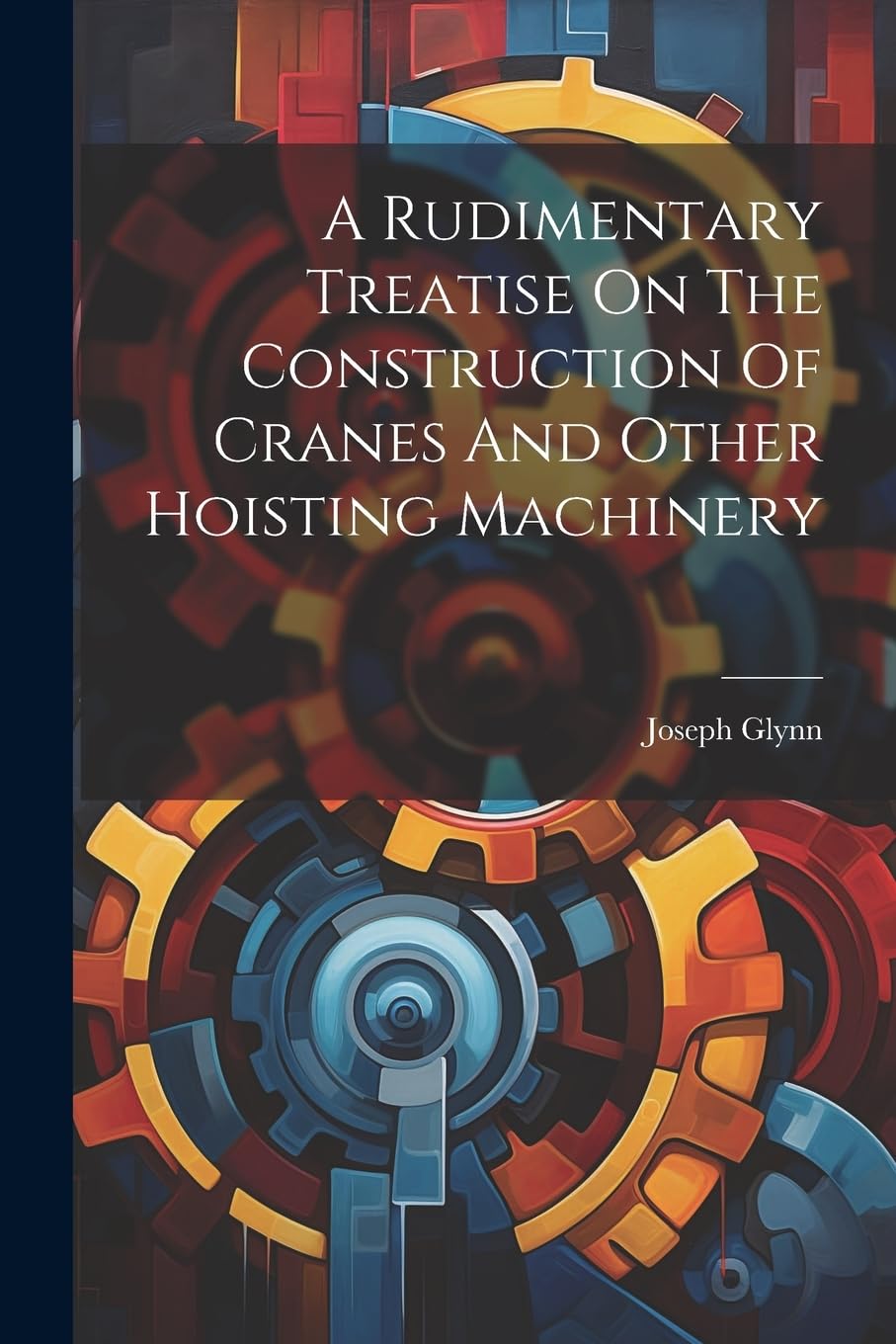 A Rudimentary Treatise On The Construction Of Cranes And Other Hoisting Machinery Law