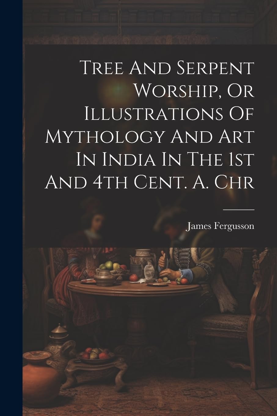 Tree And Serpent Worship, Or Illustrations Of Mythology And Art In India In The 1st And 4th Cent. A. Chr Social Sciences