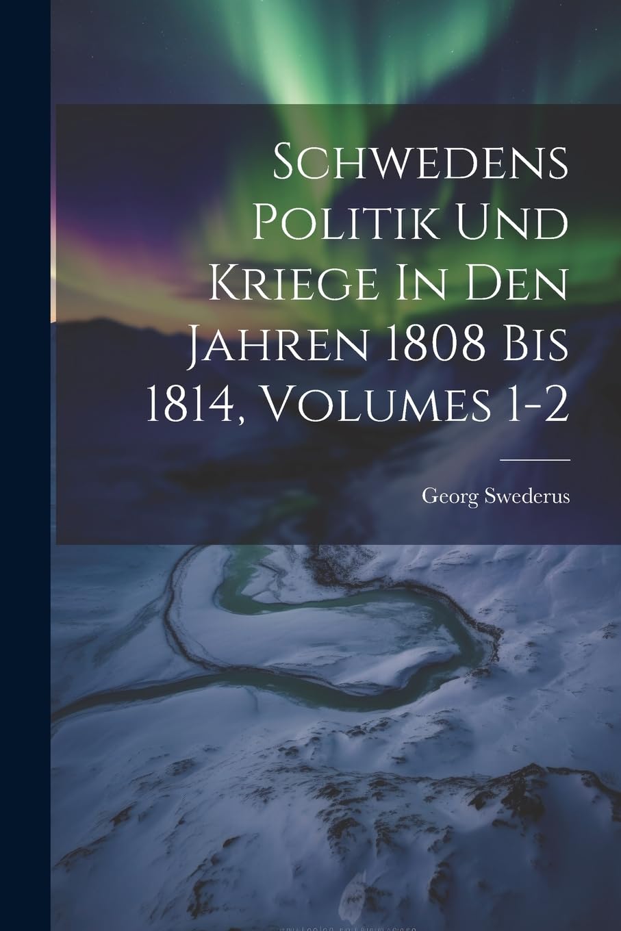 Schwedens Politik Und Kriege In Den Jahren 1808 Bis 1814, Volumes 1-2 Politics & History