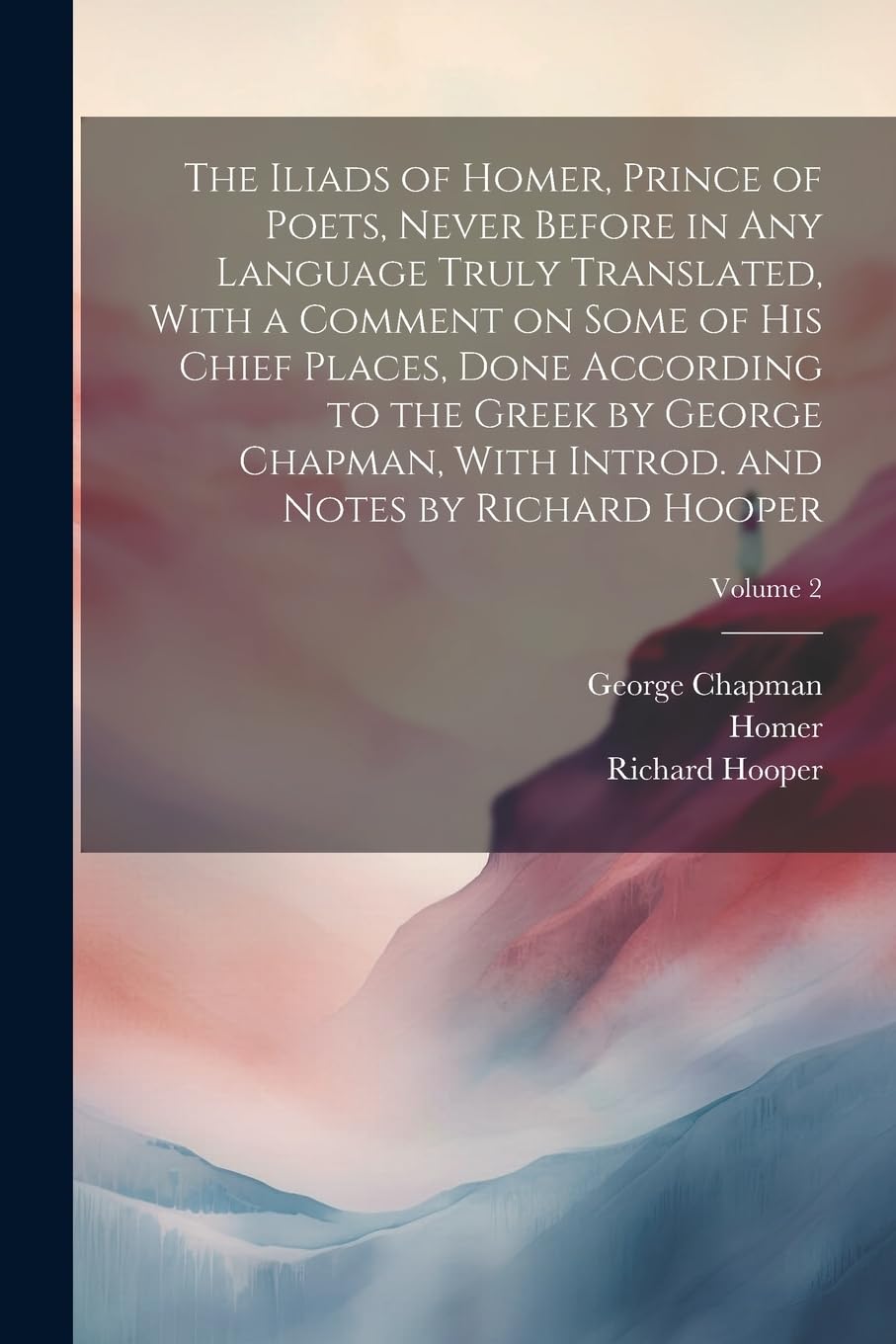 The Iliads of Homer, Prince of Poets, Never Before in Any Language Truly Translated, With a Comment on Some of His Chief Places, Done According to the ... Introd. and Notes by Richard Hooper; Volume 2 book