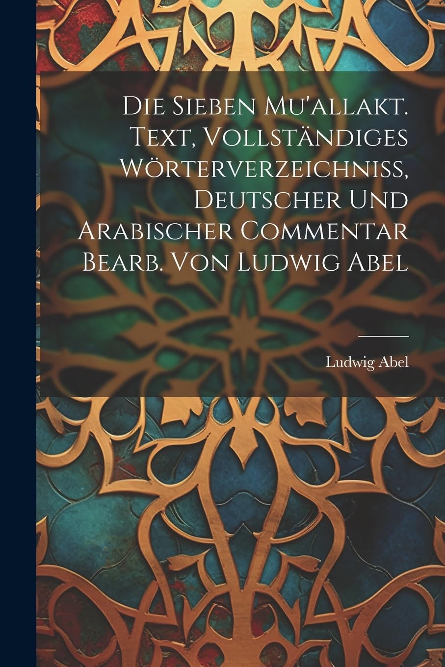 Die sieben Mu'allakt. Text, vollständiges Wörterverzeichniss, deutscher und arabischer Commentar bearb. von Ludwig Abel Foreign Languages ​​& Dictionaries