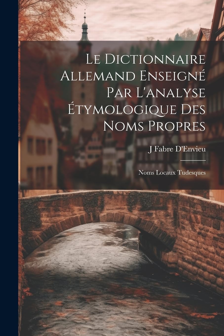 Le Dictionnaire Allemand Enseigné Par L'analyse Étymologique Des Noms Propres: Noms Locaux Tudesques book