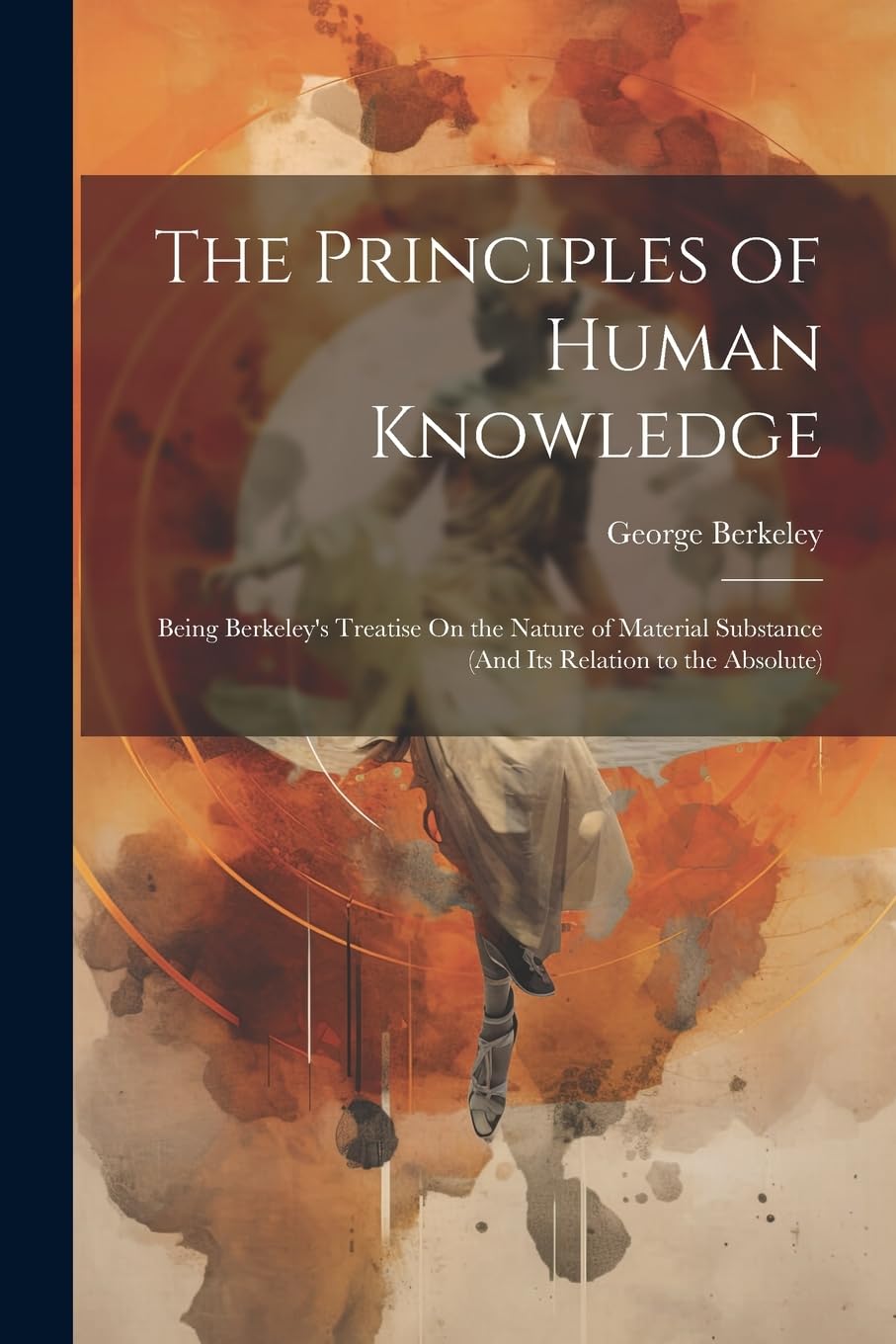 The Principles of Human Knowledge: Being Berkeley's Treatise On the Nature of Material Substance (And Its Relation to the Absolute) book