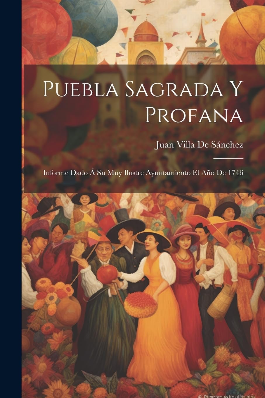 Puebla Sagrada Y Profana: Informe Dado Á Su Muy Ilustre Ayuntamiento El Año De 1746 Social Sciences