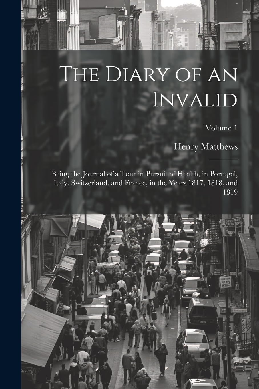 The Diary of an Invalid: Being the Journal of a Tour in Pursuit of Health, in Portugal, Italy, Switzerland, and France, in the Years 1817, 1818, and 1819; Volume 1 Travelogues