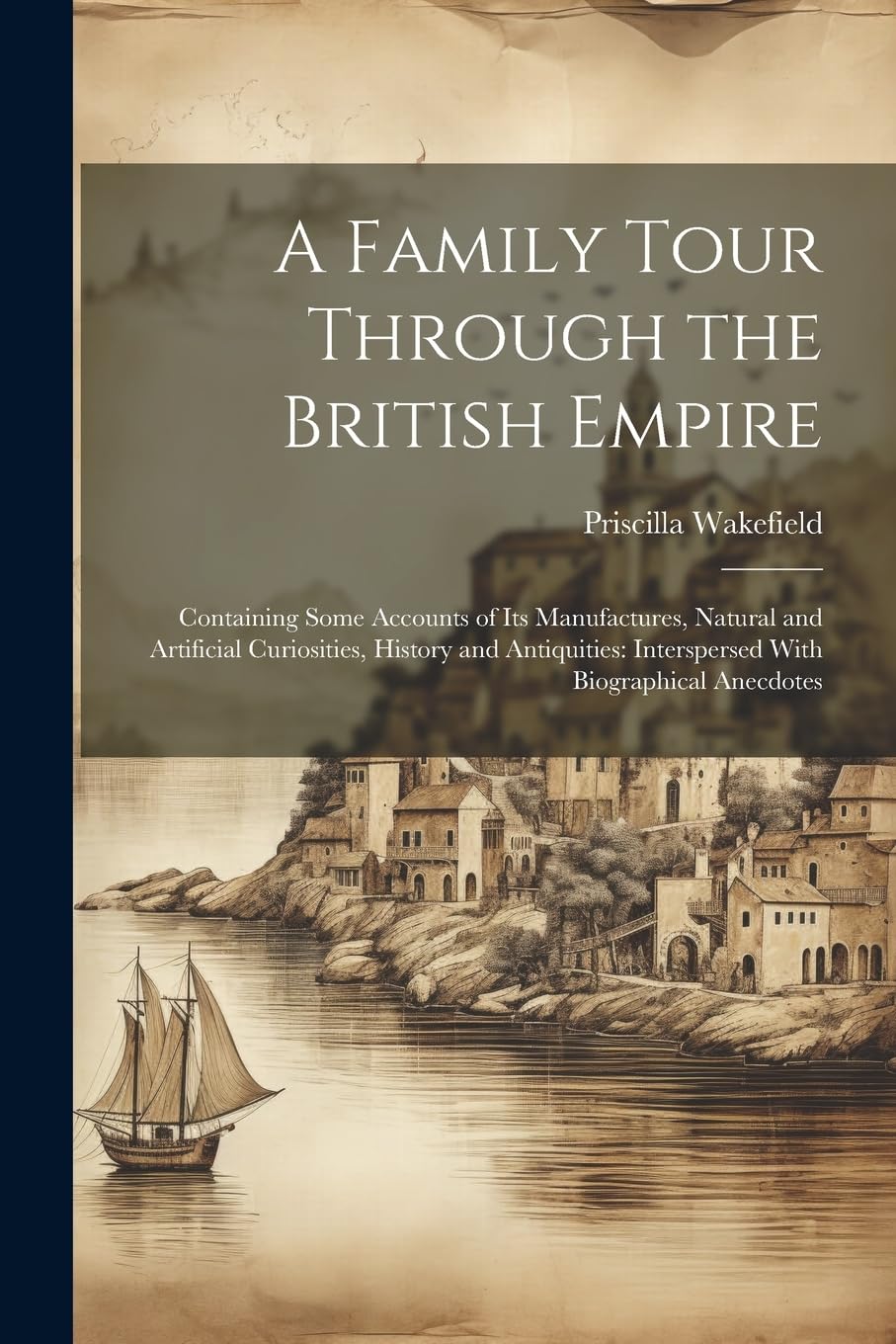 A Family Tour Through the British Empire: Containing Some Accounts of Its Manufactures, Natural and Artificial Curiosities, History and Antiquities: Interspersed With Biographical Anecdotes Non-fiction