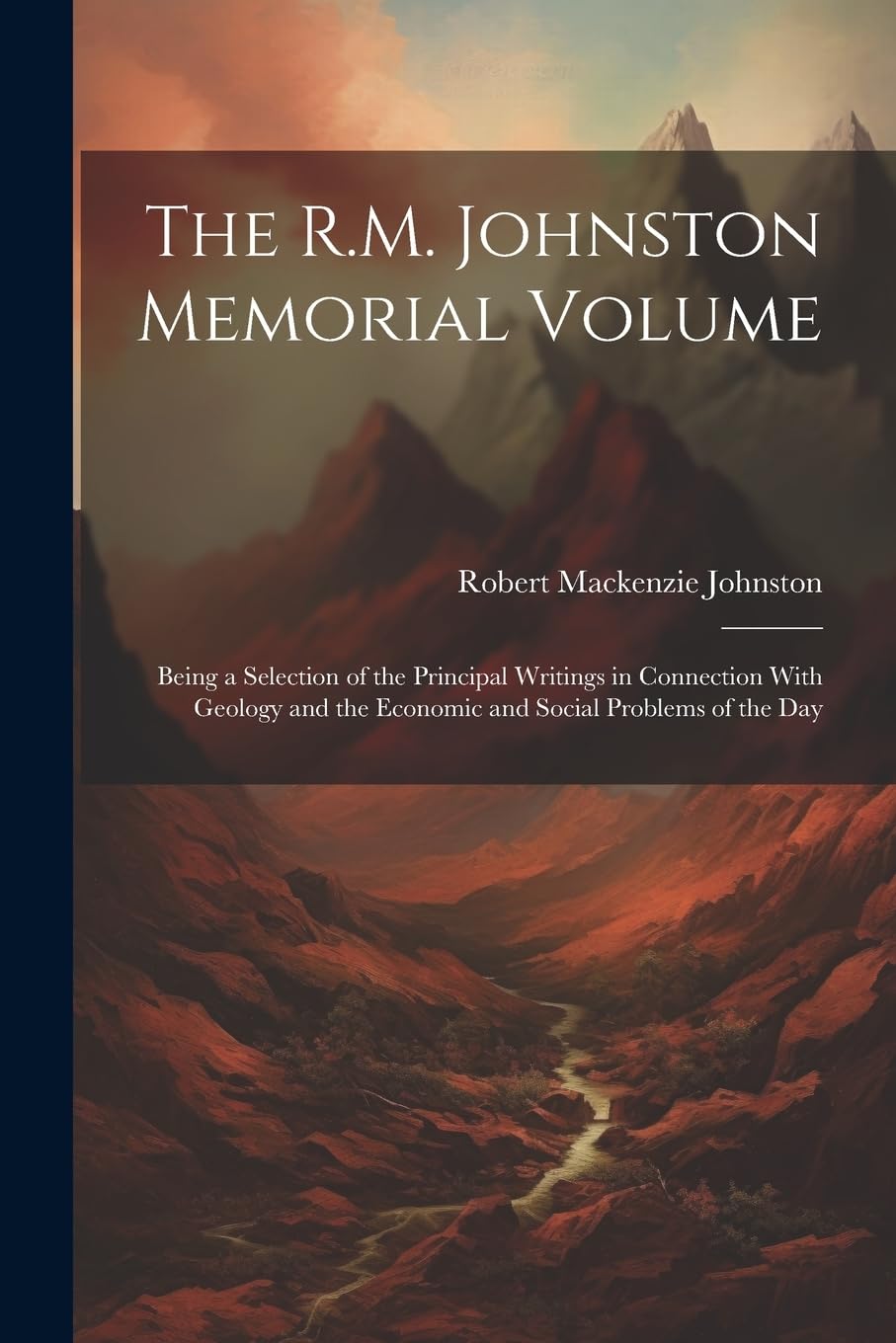 The R.M. Johnston Memorial Volume: Being a Selection of the Principal Writings in Connection With Geology and the Economic and Social Problems of the Day Business, Finance & Career