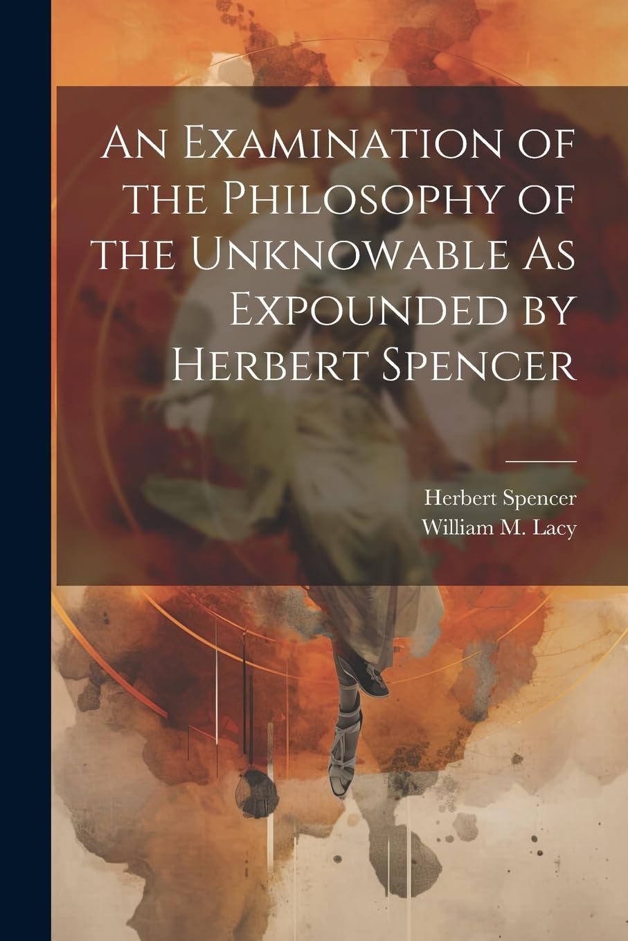 An Examination of the Philosophy of the Unknowable As Expounded by Herbert Spencer Philosophy
