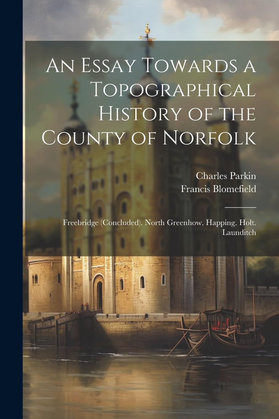 An Essay Towards a Topographical History of the County of Norfolk: Freebridge (Concluded). North Greenhow. Happing. Holt. Launditch Reference Books