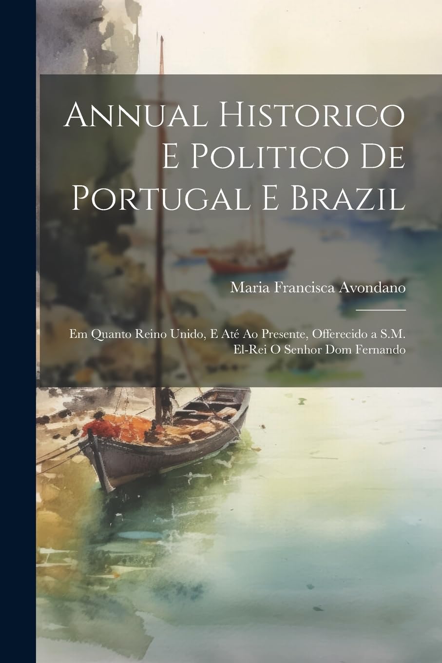 Annual Historico E Politico De Portugal E Brazil: Em Quanto Reino Unido, E Até Ao Presente, Offerecido a S.M. El-Rei O Senhor Dom Fernando book