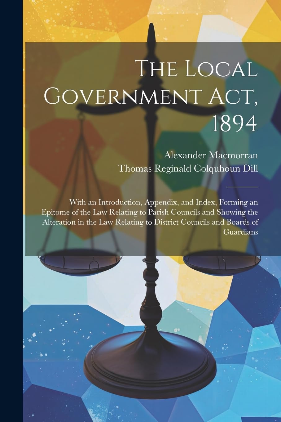 The Local Government Act, 1894: With an Introduction, Appendix, and Index, Forming an Epitome of the Law Relating to Parish Councils and Showing the ... to District Councils and Boards of Guardians book