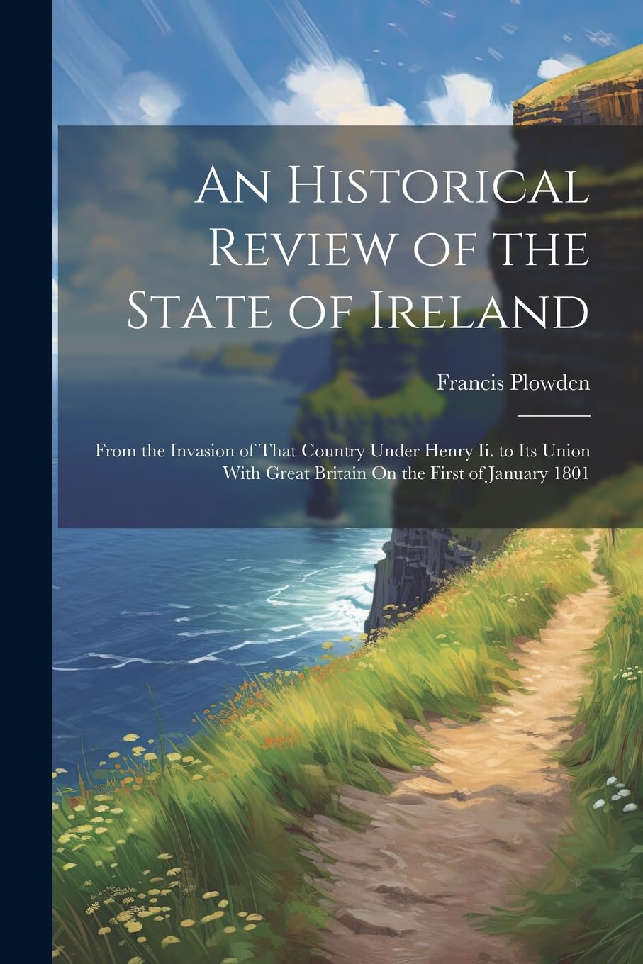 An Historical Review of the State of Ireland: From the Invasion of That Country Under Henry Ii. to Its Union With Great Britain On the First of January 1801 book