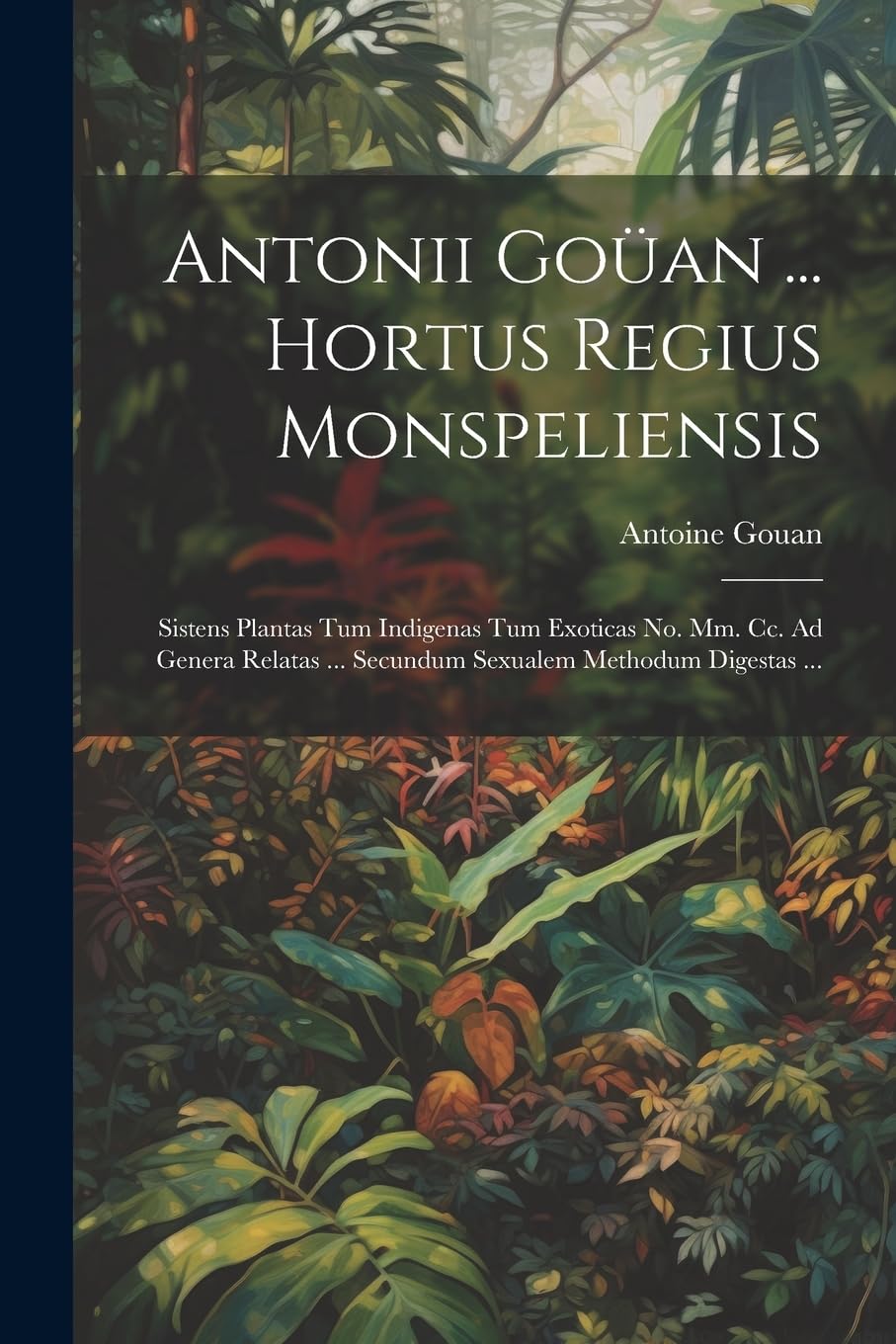 Antonii Goüan ... Hortus Regius Monspeliensis: Sistens Plantas Tum Indigenas Tum Exoticas No. Mm. Cc. Ad Genera Relatas ... Secundum Sexualem Methodum Digestas ... book