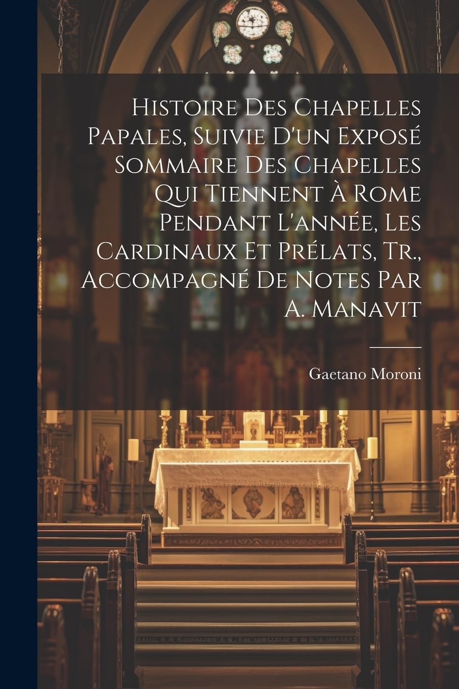 Histoire Des Chapelles Papales, Suivie D'un Exposé Sommaire Des Chapelles Qui Tiennent À Rome Pendant L'année, Les Cardinaux Et Prélats, Tr., Accompagné De Notes Par A. Manavit Politics & History