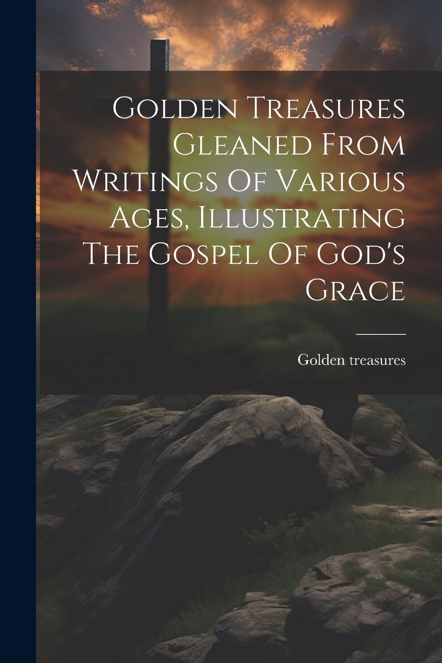 Golden Treasures Gleaned From Writings Of Various Ages, Illustrating The Gospel Of God's Grace Politics & History