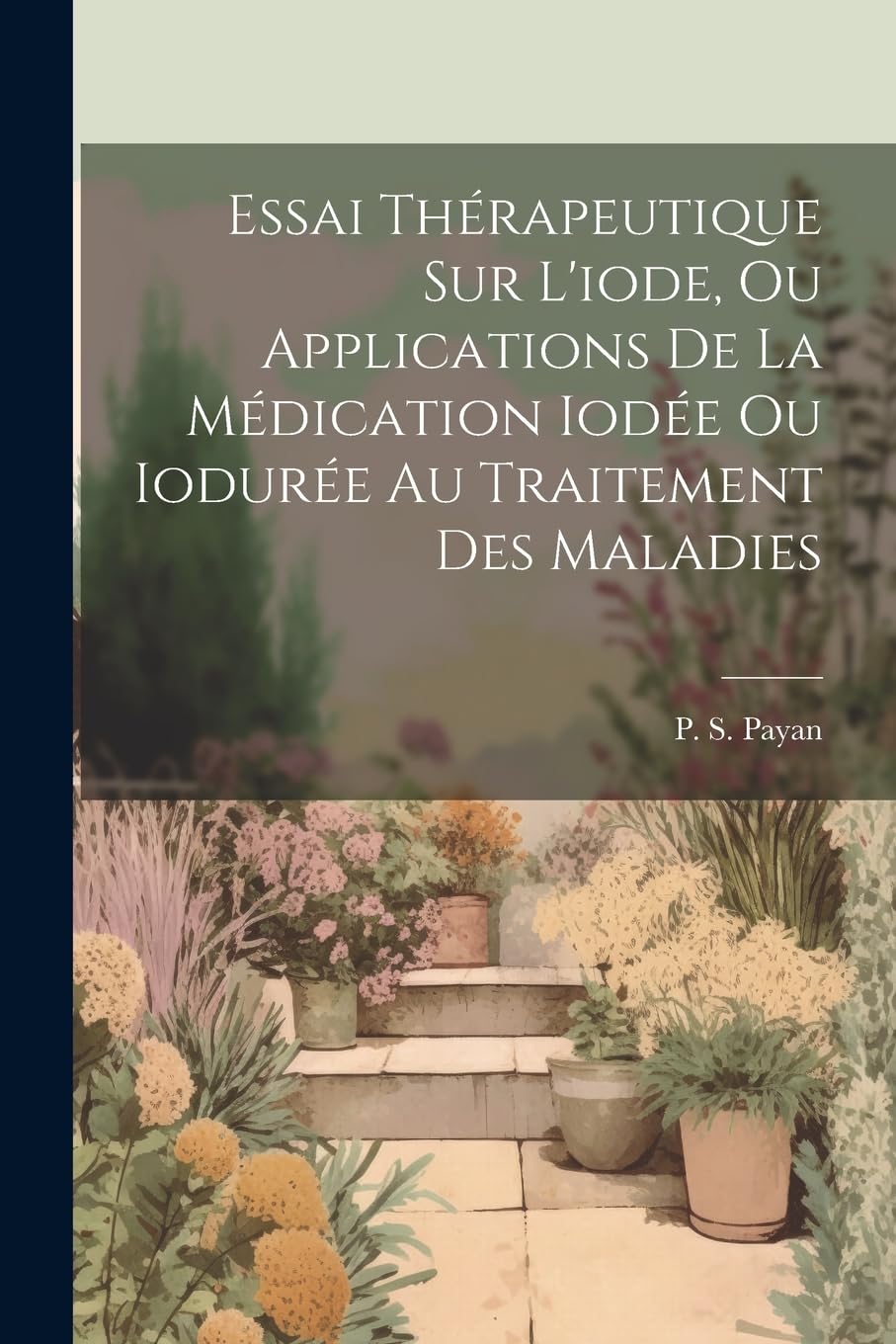 Essai Thérapeutique Sur L'iode, Ou Applications De La Médication Iodée Ou Iodurée Au Traitement Des Maladies book