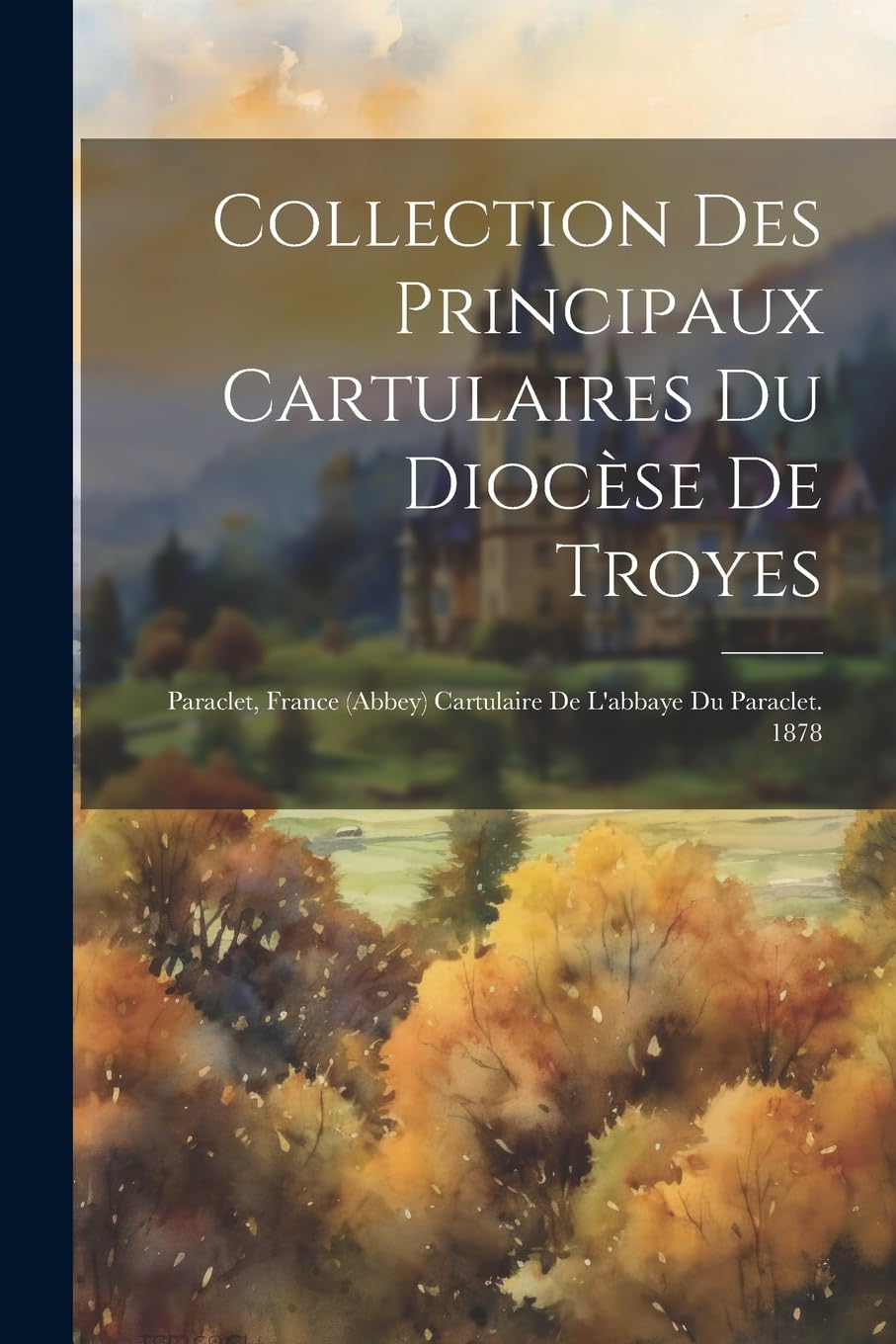 Collection Des Principaux Cartulaires Du Diocèse De Troyes: Paraclet, France (abbey) Cartulaire De L'abbaye Du Paraclet. 1878 Politics & History