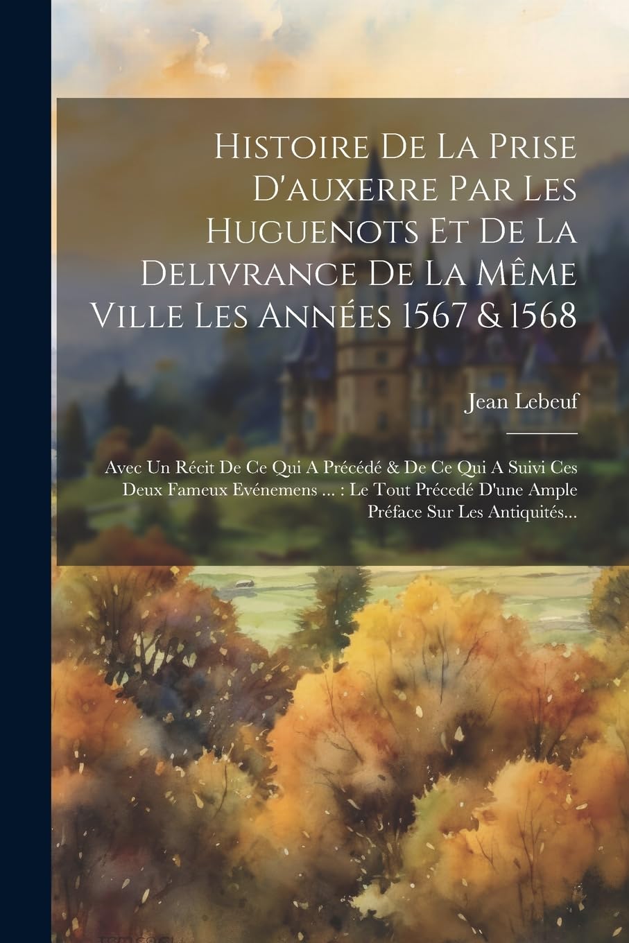 Histoire De La Prise D'auxerre Par Les Huguenots Et De La Delivrance De La Même Ville Les Années 1567 & 1568 Politics & History