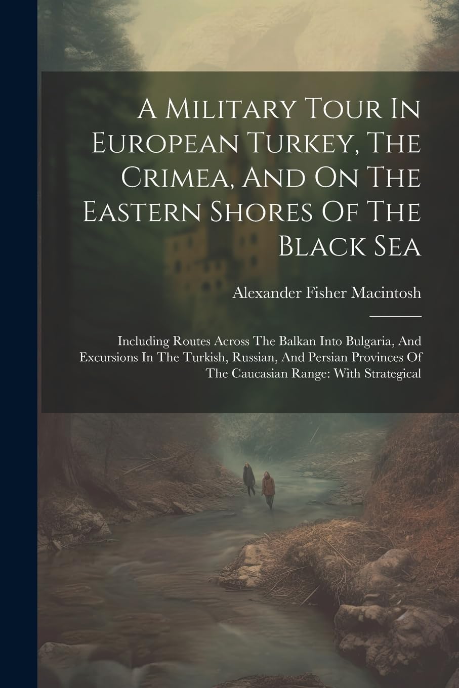 A Military Tour In European Turkey, The Crimea, And On The Eastern Shores Of The Black Sea: Including Routes Across The Balkan Into Bulgaria, And ... Of The Caucasian Range: With Strategical Politics & History
