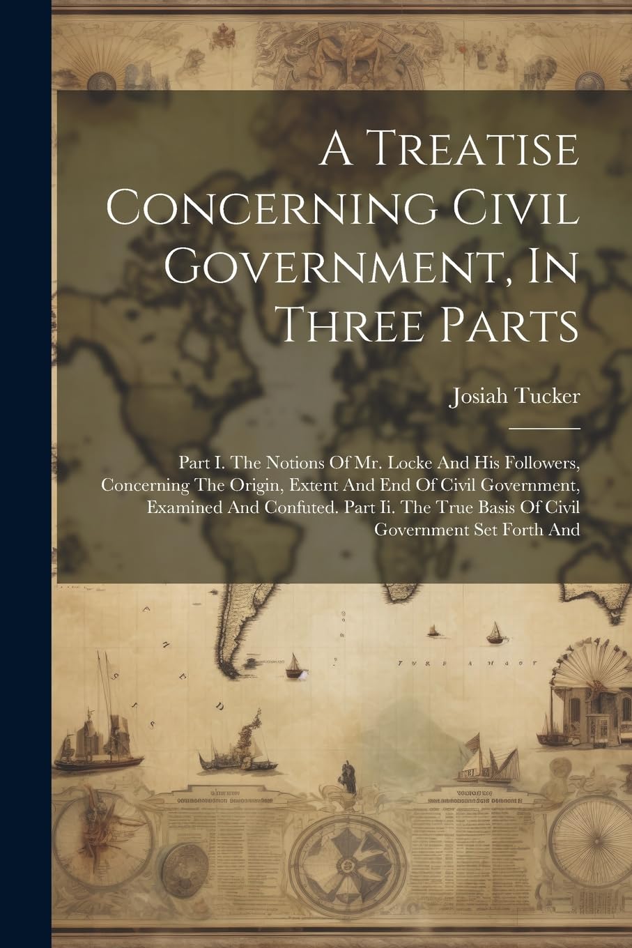 A Treatise Concerning Civil Government, In Three Parts: Part I. The Notions Of Mr. Locke And His Followers, Concerning The Origin, Extent And End Of ... True Basis Of Civil Government Set Forth And Social Sciences