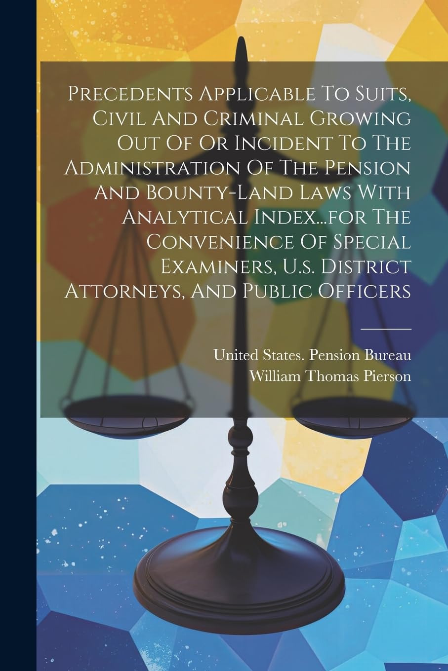 Precedents Applicable To Suits, Civil And Criminal Growing Out Of Or Incident To The Administration Of The Pension And Bounty-land Laws With ... U.s. District Attorneys, And Public Officers Law