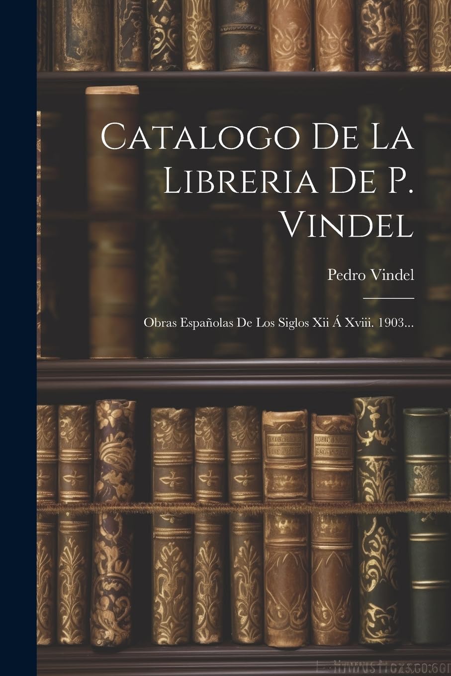 Catalogo De La Libreria De P. Vindel: Obras Españolas De Los Siglos Xii Á Xviii. 1903... Essays & Short Stories