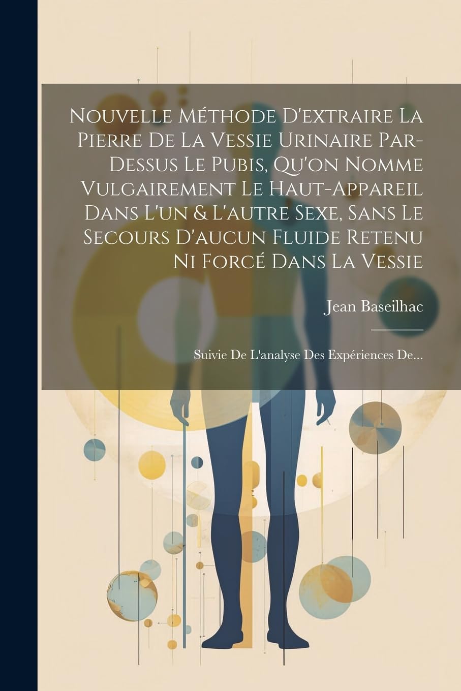 Nouvelle Méthode D'extraire La Pierre De La Vessie Urinaire Par-dessus Le Pubis, Qu'on Nomme Vulgairement Le Haut-appareil Dans L'un & L'autre Sexe, S Medicine