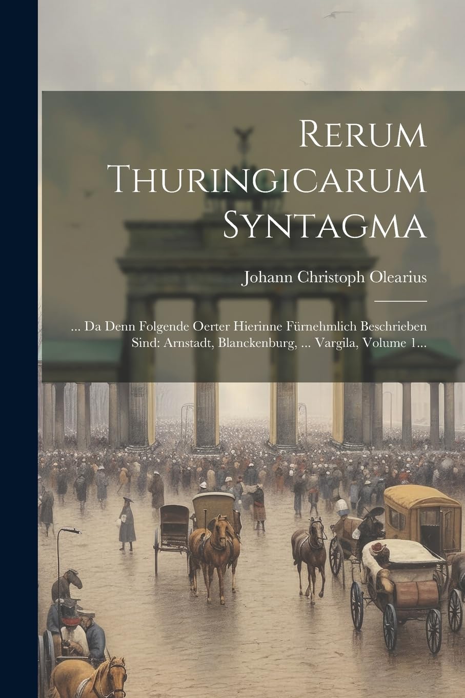 Rerum Thuringicarum Syntagma: ... Da Denn Folgende Oerter Hierinne Fürnehmlich Beschrieben Sind: Arnstadt, Blanckenburg, ... Vargila, Volume 1... Politics & History