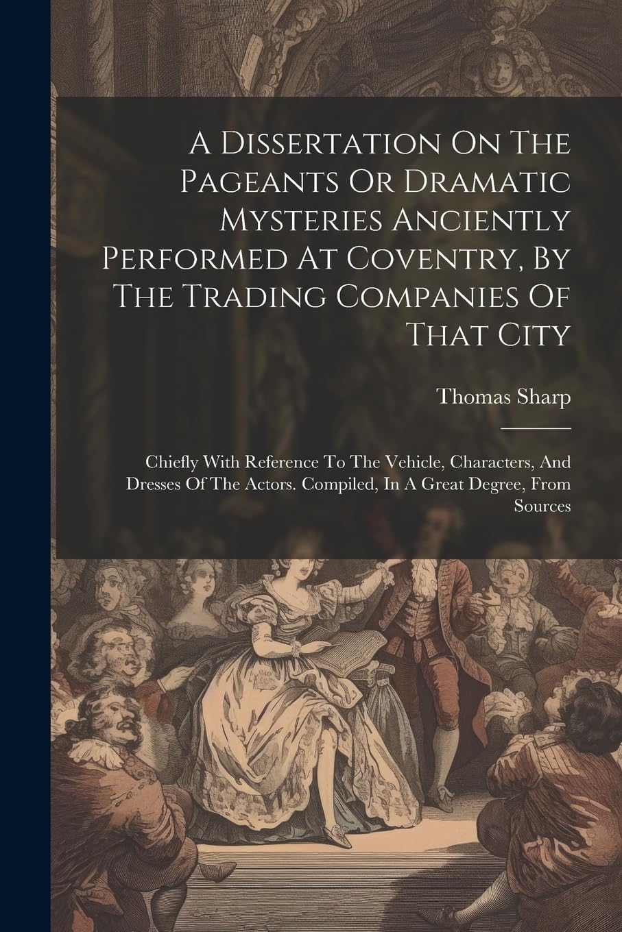 A Dissertation On The Pageants Or Dramatic Mysteries Anciently Performed At Coventry, By The Trading Companies Of That City: Chiefly With Reference To ... Compiled, In A Great Degree, From Sources Film, Art & Culture