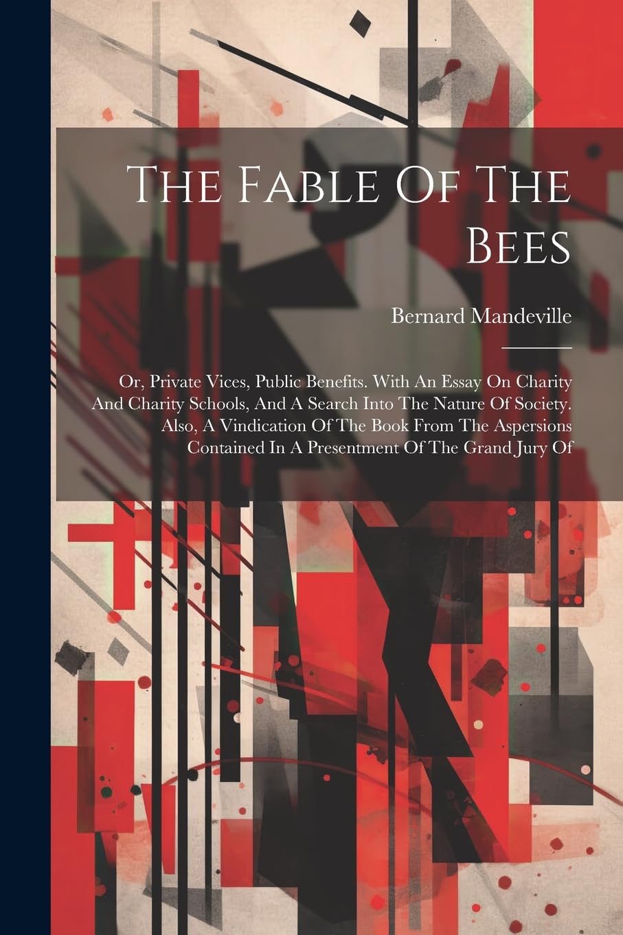 The Fable Of The Bees: Or, Private Vices, Public Benefits. With An Essay On Charity And Charity Schools, And A Search Into The Nature Of Society. ... In A Presentment Of The Grand Jury Of Philosophy