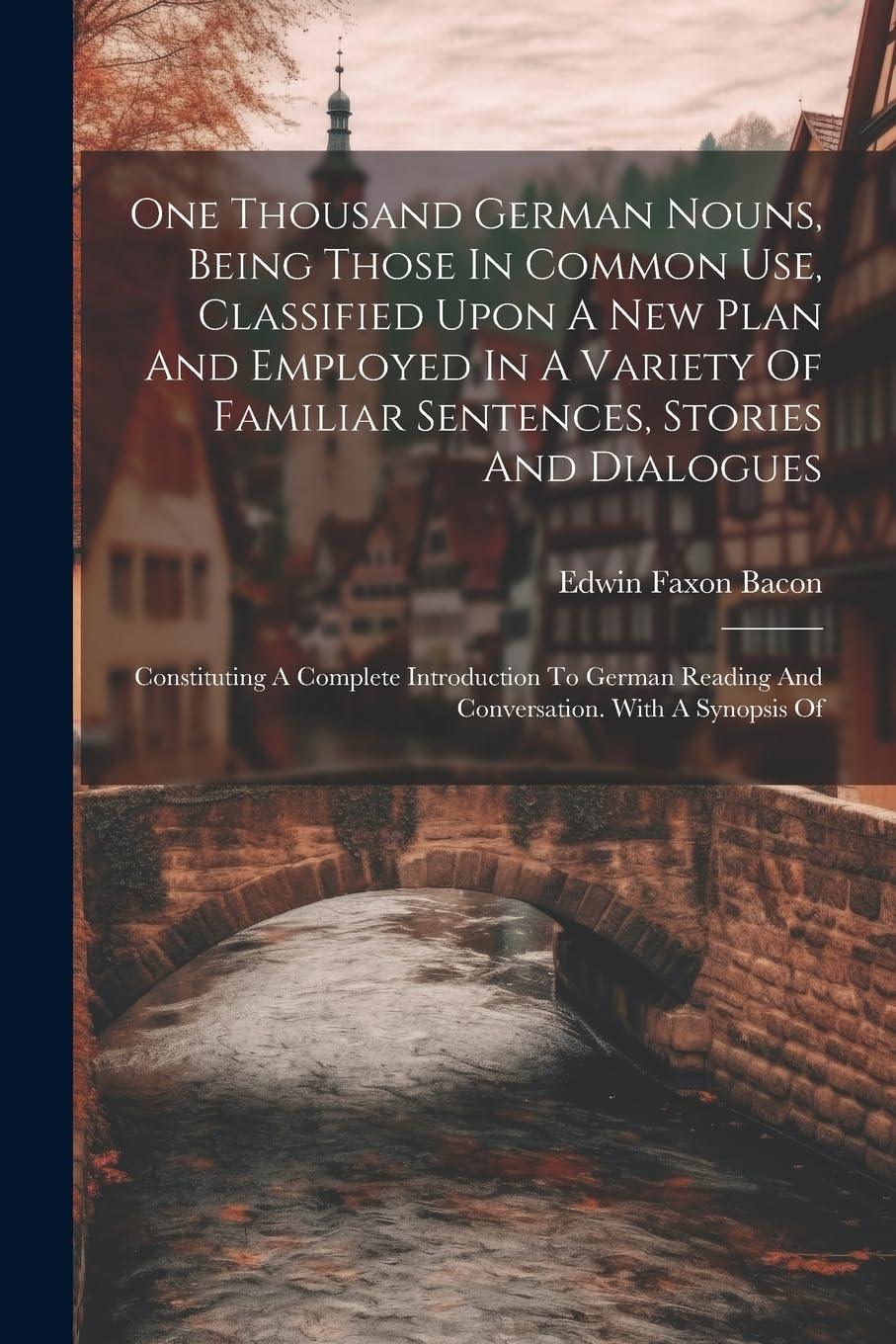 One Thousand German Nouns, Being Those In Common Use, Classified Upon A New Plan And Employed In A Variety Of Familiar Sentences, Stories And ... Reading And Conversation. With A Synopsis Of Foreign Languages ​​& Dictionaries