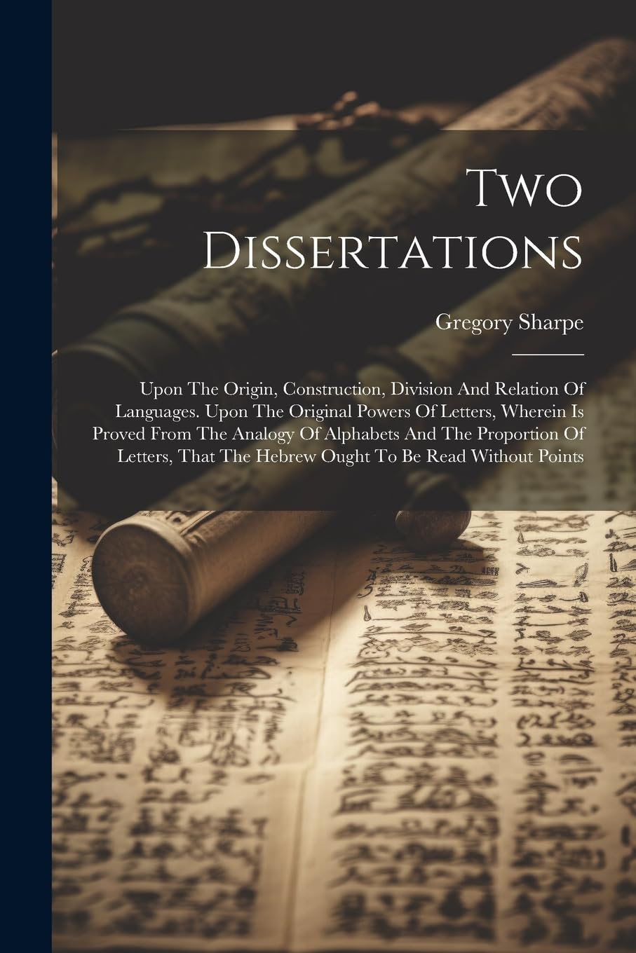 Two Dissertations: Upon The Origin, Construction, Division And Relation Of Languages. Upon The Original Powers Of Letters, Wherein Is Proved From The ... The Hebrew Ought To Be Read Without Points book