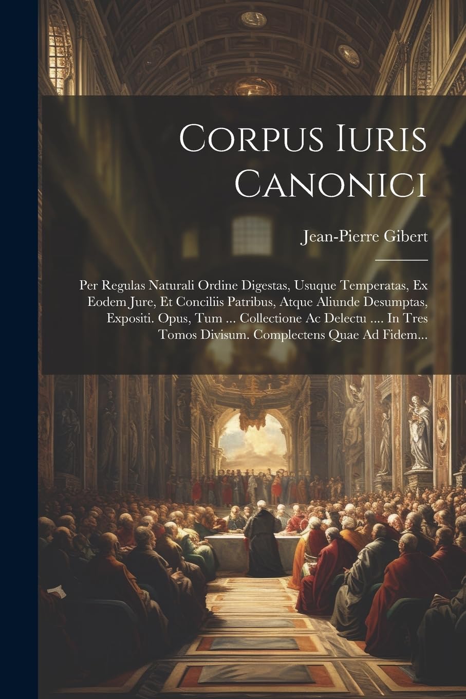 Corpus Iuris Canonici: Per Regulas Naturali Ordine Digestas, Usuque Temperatas, Ex Eodem Jure, Et Conciliis Patribus, Atque Aliunde Desumptas, ... Tomos Divisum. Complectens Quae Ad Fidem... Law