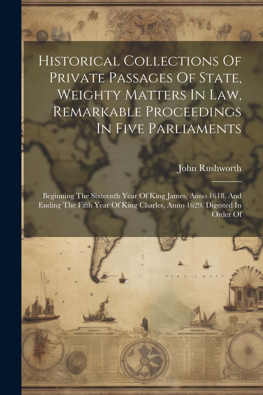 Historical Collections Of Private Passages Of State, Weighty Matters In Law, Remarkable Proceedings In Five Parliaments: Beginning The Sixteenth Year ... King Charles, Anno 1629. Digested In Order Of Social Sciences
