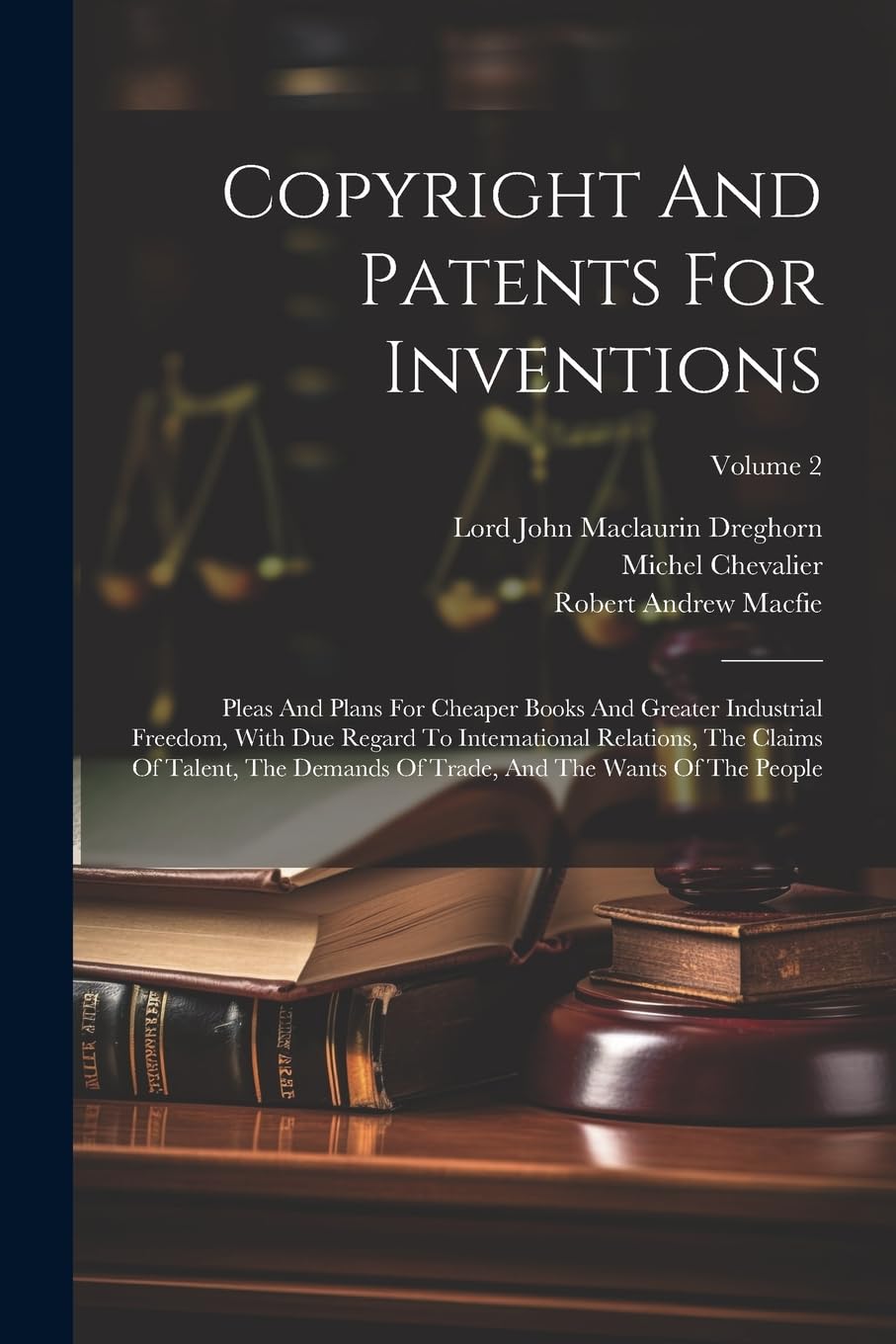 Copyright And Patents For Inventions: Pleas And Plans For Cheaper Books And Greater Industrial Freedom, With Due Regard To International Relations, ... Trade, And The Wants Of The People; Volume 2 Law
