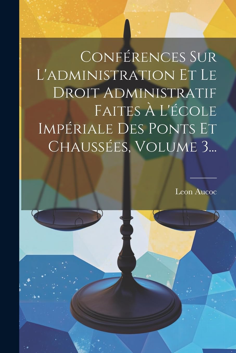 Conférences Sur L'administration Et Le Droit Administratif Faites À L'école Impériale Des Ponts Et Chaussées, Volume 3... Law
