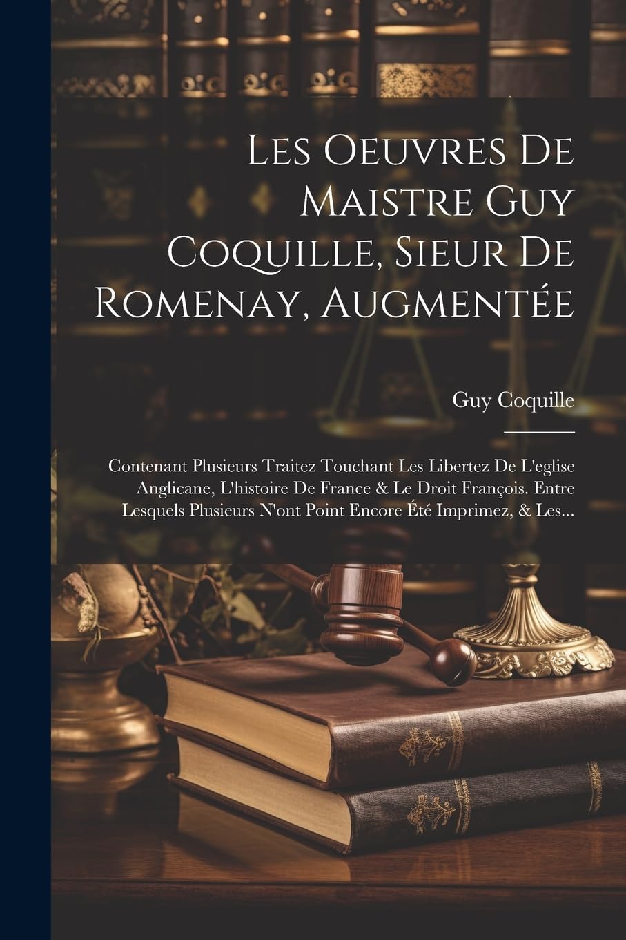 Les Oeuvres De Maistre Guy Coquille, Sieur De Romenay, Augmentée: Contenant Plusieurs Traitez Touchant Les Libertez De L'eglise Anglicane, L'histoire ... N'ont Point Encore Été Imprimez, & Les... Law