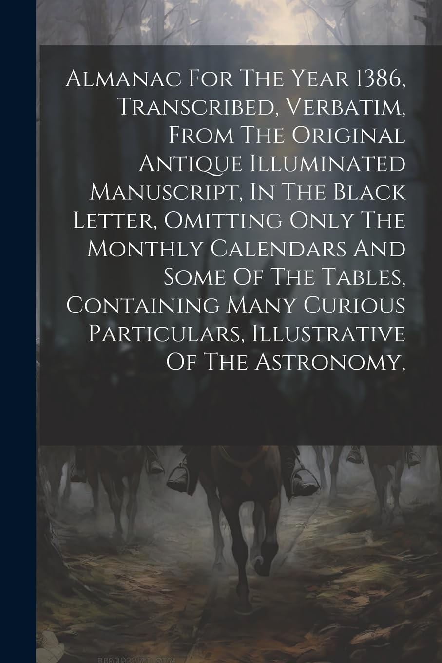 Almanac For The Year 1386, Transcribed, Verbatim, From The Original Antique Illuminated Manuscript, In The Black Letter, Omitting Only The Monthly ... Particulars, Illustrative Of The Astronomy, Politics & History