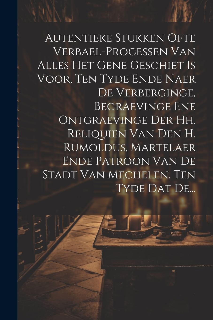 Autentieke Stukken Ofte Verbael-processen Van Alles Het Gene Geschiet Is Voor, Ten Tyde Ende Naer De Verberginge, Begraevinge Ene Ontgraevinge Der Hh. ... Van De Stadt Van Mechelen, Ten Tyde Dat De... Politics & History