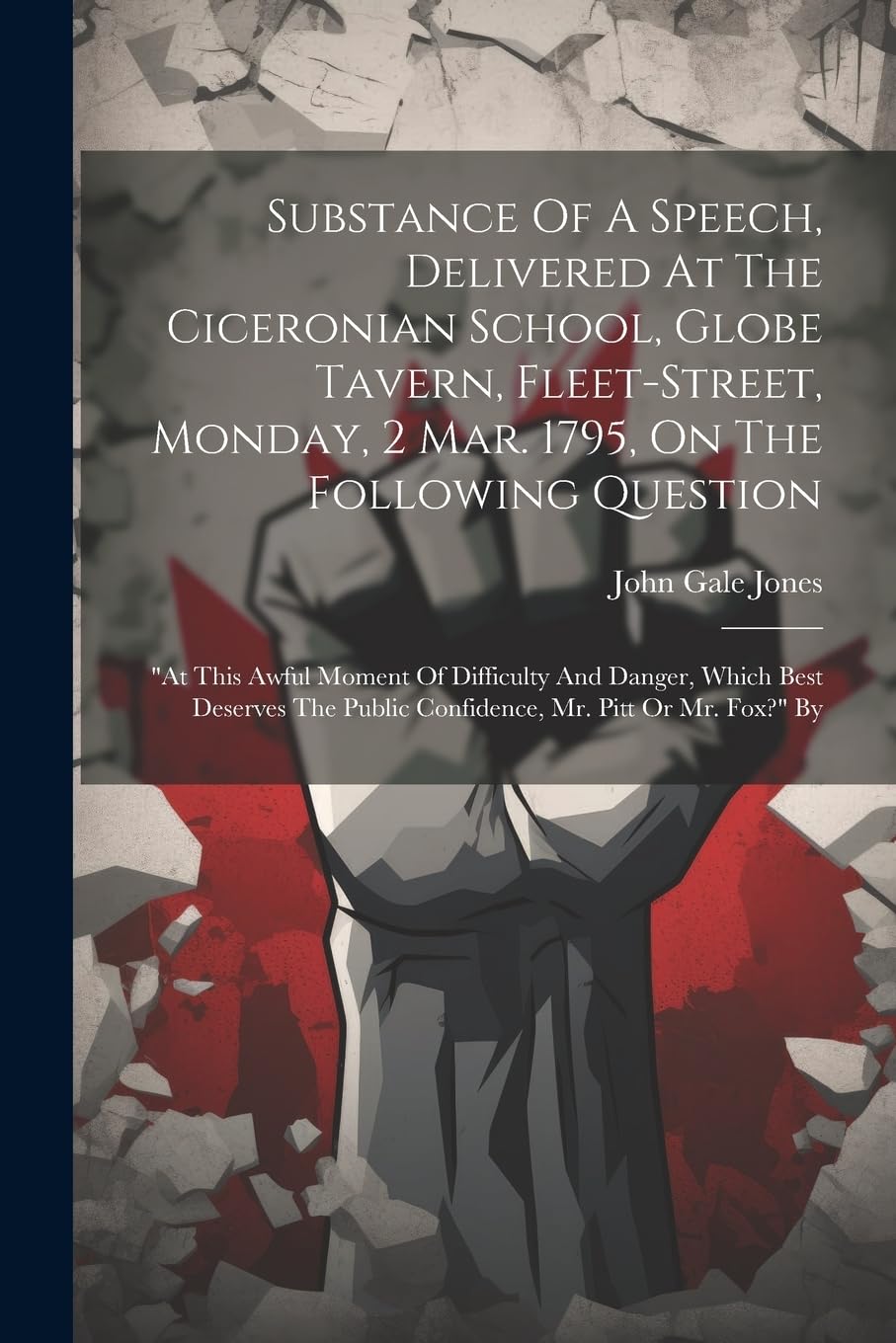 Substance Of A Speech, Delivered At The Ciceronian School, Globe Tavern, Fleet-street, Monday, 2 Mar. 1795, On The Following Question: "at This Awful ... Public Confidence, Mr. Pitt Or Mr. Fox?" By Social Sciences