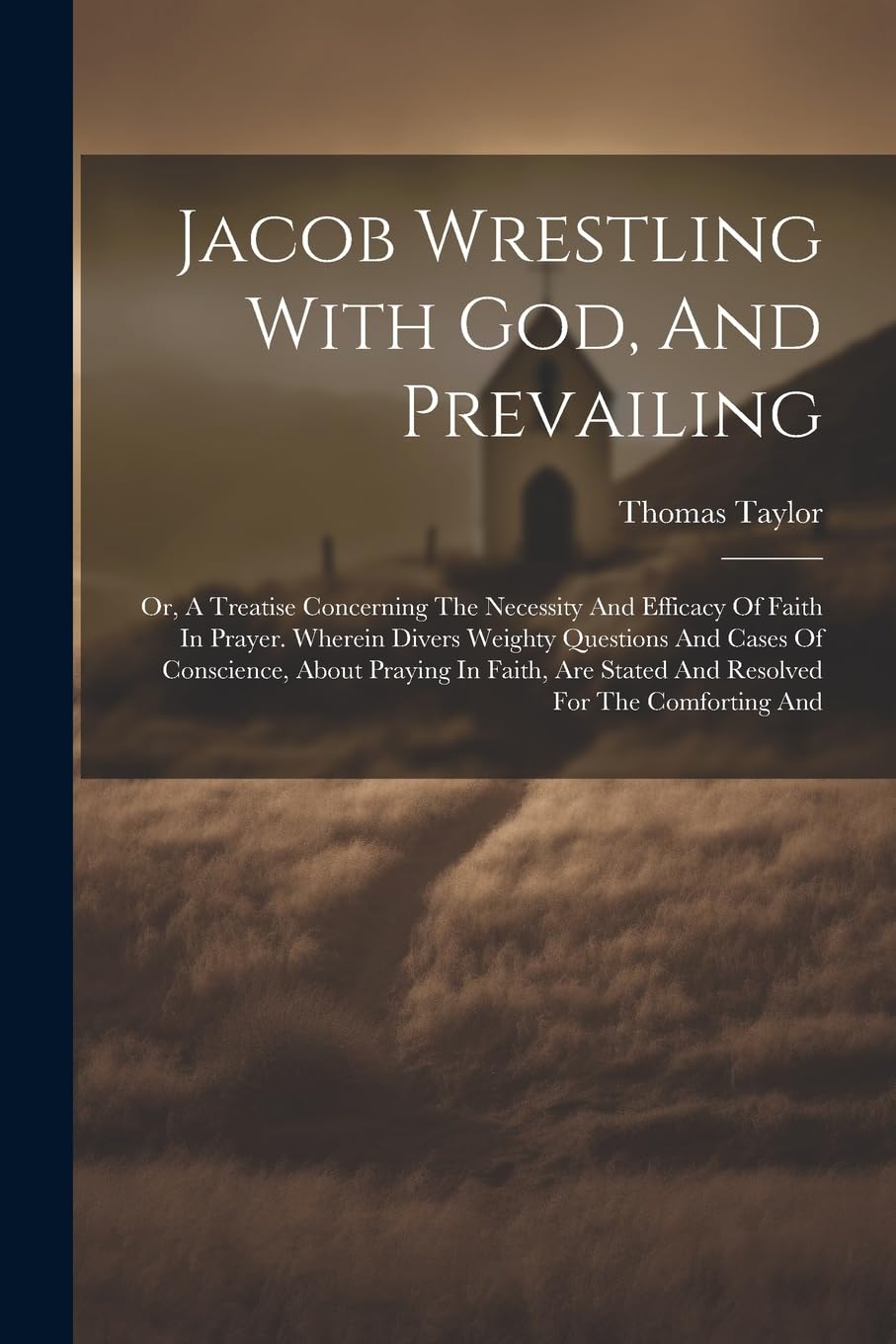 Jacob Wrestling With God, And Prevailing: Or, A Treatise Concerning The Necessity And Efficacy Of Faith In Prayer. Wherein Divers Weighty Questions ... Stated And Resolved For The Comforting And Politics & History
