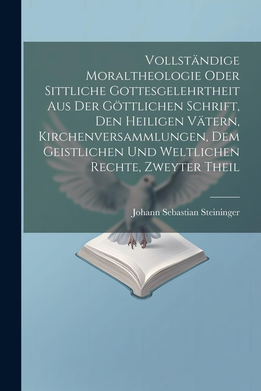 Vollständige Moraltheologie oder sittliche Gottesgelehrtheit aus der göttlichen Schrift, den heiligen Vätern, Kirchenversammlungen, dem geistlichen und weltlichen Rechte, Zweyter Theil Politics & History